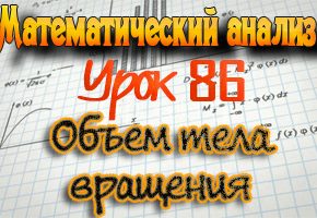 Объем тела вращения. Практикум по математическому анализу. Урок 86