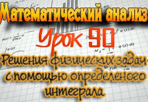 Применение определенного интеграла в физике. Практикум по математическому анализу. Урок 90